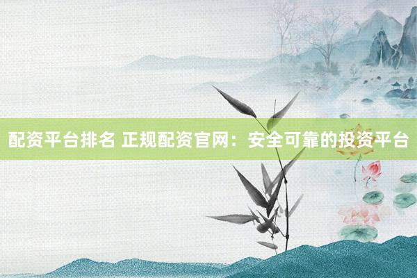 配资平台排名 正规配资官网：安全可靠的投资平台