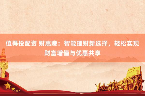 值得投配资 财惠赚：智能理财新选择，轻松实现财富增值与优惠共享