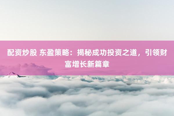 配资炒股 东盈策略：揭秘成功投资之道，引领财富增长新篇章