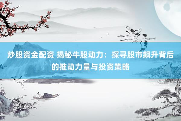 炒股资金配资 揭秘牛股动力：探寻股市飙升背后的推动力量与投资策略