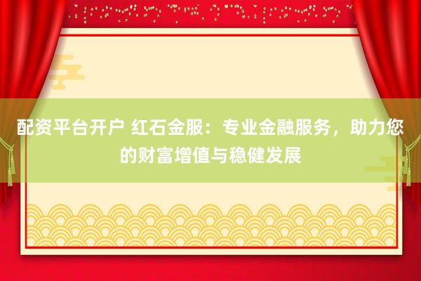 配资平台开户 红石金服：专业金融服务，助力您的财富增值与稳健发展