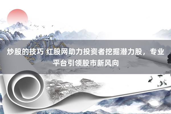 炒股的技巧 红股网助力投资者挖掘潜力股，专业平台引领股市新风向