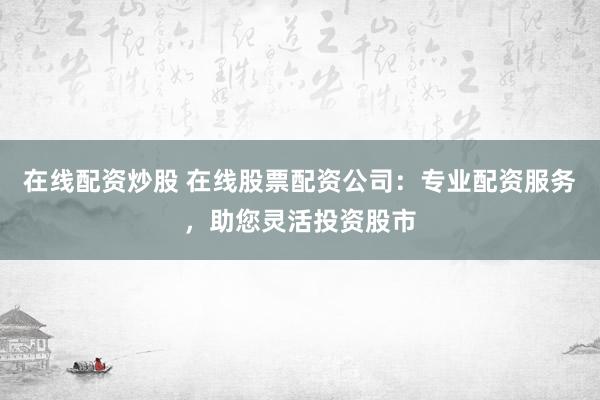 在线配资炒股 在线股票配资公司：专业配资服务，助您灵活投资股市