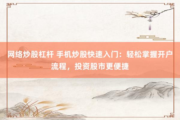 网络炒股杠杆 手机炒股快速入门：轻松掌握开户流程，投资股市更便捷