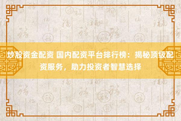炒股资金配资 国内配资平台排行榜：揭秘顶级配资服务，助力投资者智慧选择