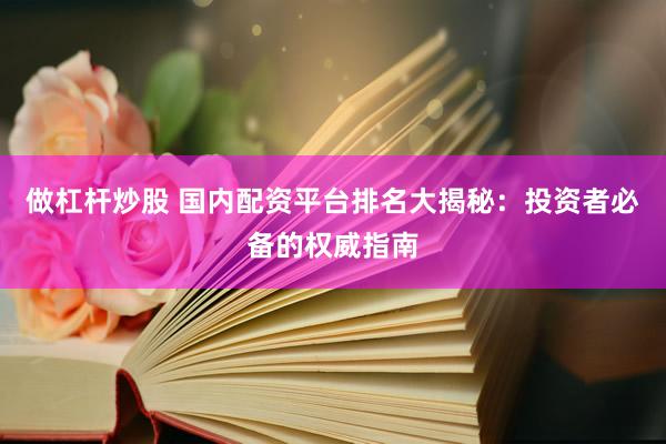 做杠杆炒股 国内配资平台排名大揭秘：投资者必备的权威指南