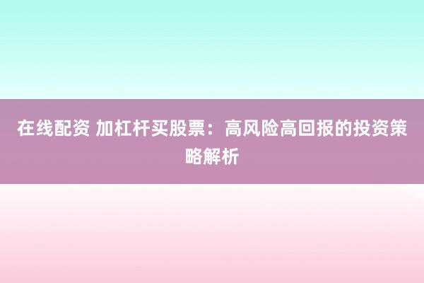 在线配资 加杠杆买股票：高风险高回报的投资策略解析