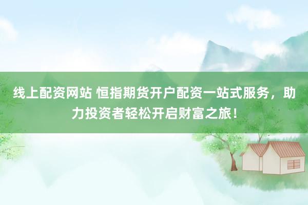 线上配资网站 恒指期货开户配资一站式服务，助力投资者轻松开启财富之旅！