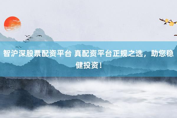 智沪深股票配资平台 真配资平台正规之选，助您稳健投资！