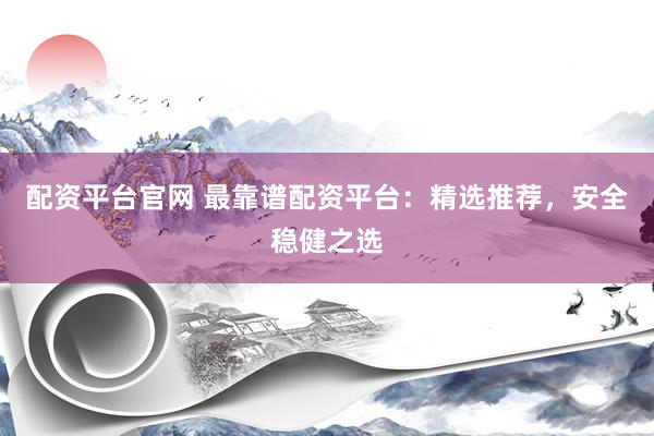 配资平台官网 最靠谱配资平台：精选推荐，安全稳健之选