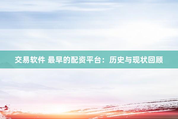 交易软件 最早的配资平台：历史与现状回顾