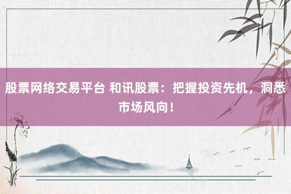 股票网络交易平台 和讯股票：把握投资先机，洞悉市场风向！