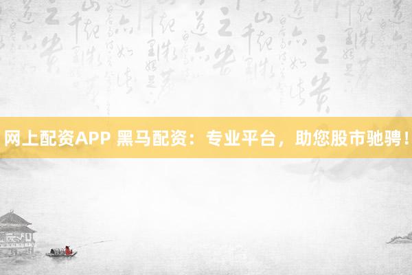 网上配资APP 黑马配资：专业平台，助您股市驰骋！
