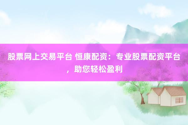 股票网上交易平台 恒康配资：专业股票配资平台，助您轻松盈利