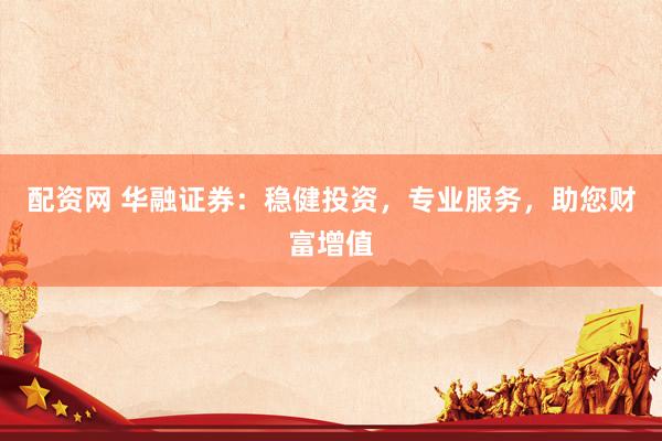 配资网 华融证券：稳健投资，专业服务，助您财富增值