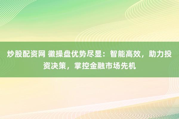 炒股配资网 徽操盘优势尽显：智能高效，助力投资决策，掌控金融市场先机