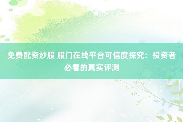 免费配资炒股 股门在线平台可信度探究：投资者必看的真实评测