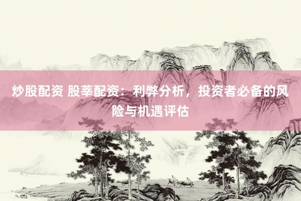 炒股配资 股莘配资：利弊分析，投资者必备的风险与机遇评估