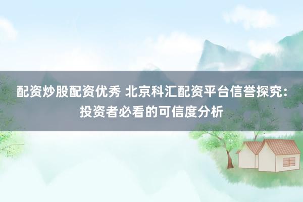配资炒股配资优秀 北京科汇配资平台信誉探究：投资者必看的可信度分析