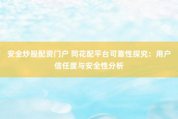 安全炒股配资门户 同花配平台可靠性探究：用户信任度与安全性分析
