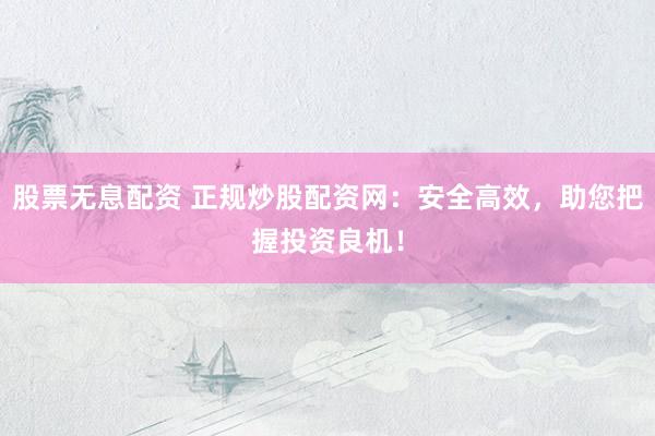 股票无息配资 正规炒股配资网：安全高效，助您把握投资良机！