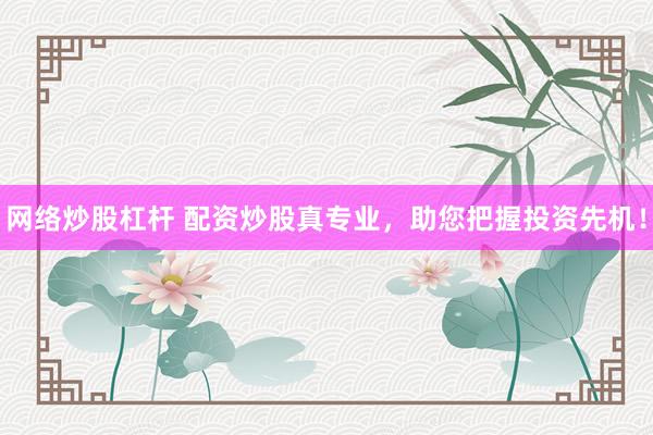 网络炒股杠杆 配资炒股真专业，助您把握投资先机！
