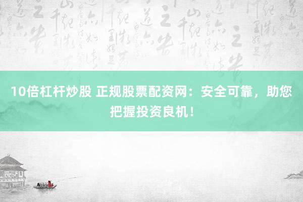 10倍杠杆炒股 正规股票配资网：安全可靠，助您把握投资良机！