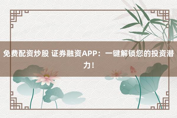 免费配资炒股 证券融资APP：一键解锁您的投资潜力！
