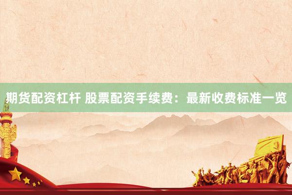 期货配资杠杆 股票配资手续费：最新收费标准一览