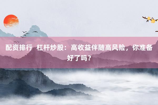 配资排行  杠杆炒股：高收益伴随高风险，你准备好了吗？