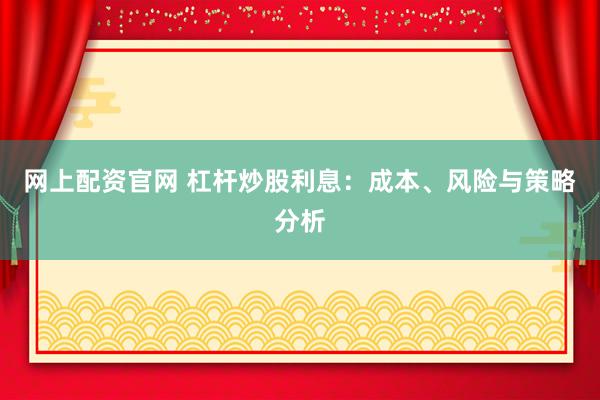 网上配资官网 杠杆炒股利息：成本、风险与策略分析