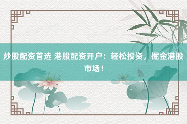 炒股配资首选 港股配资开户：轻松投资，掘金港股市场！