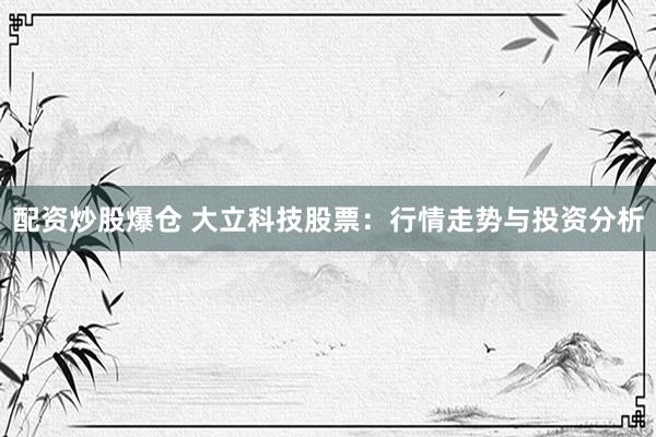 配资炒股爆仓 大立科技股票：行情走势与投资分析