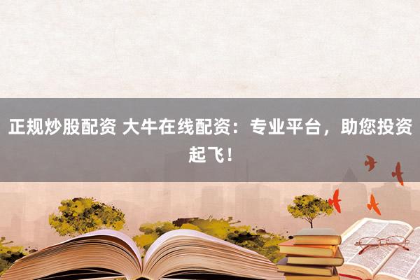 正规炒股配资 大牛在线配资：专业平台，助您投资起飞！