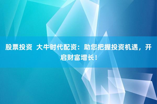 股票投资  大牛时代配资：助您把握投资机遇，开启财富增长！