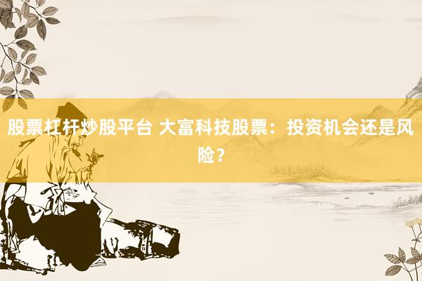 股票杠杆炒股平台 大富科技股票：投资机会还是风险？