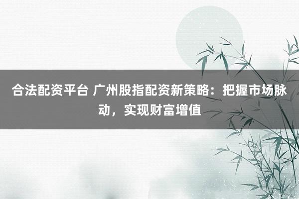 合法配资平台 广州股指配资新策略：把握市场脉动，实现财富增值
