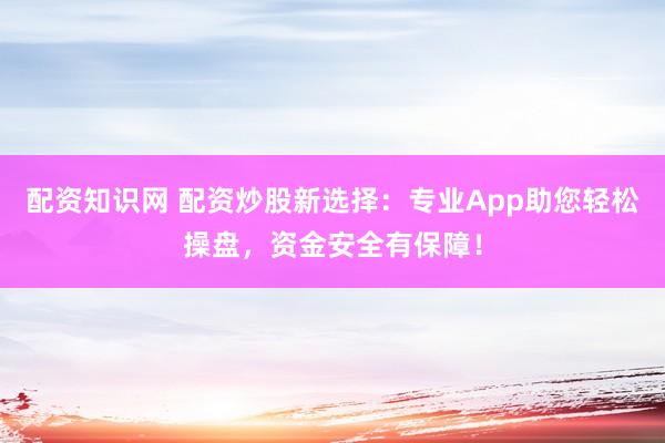 配资知识网 配资炒股新选择：专业App助您轻松操盘，资金安全有保障！