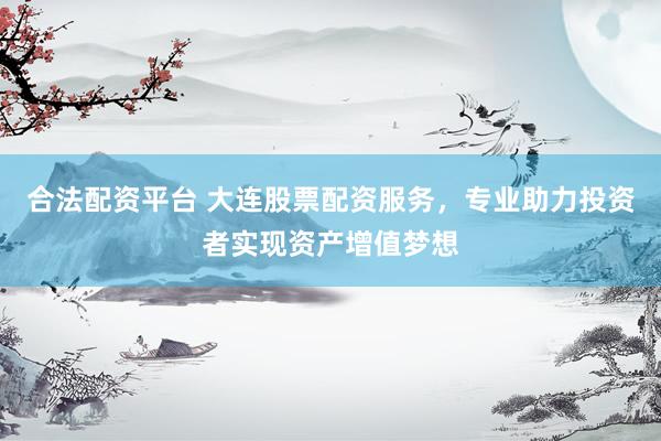 合法配资平台 大连股票配资服务，专业助力投资者实现资产增值梦想