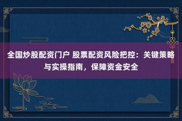 全国炒股配资门户 股票配资风险把控：关键策略与实操指南，保障资金安全