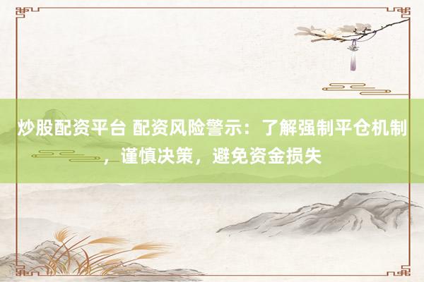 炒股配资平台 配资风险警示：了解强制平仓机制，谨慎决策，避免资金损失