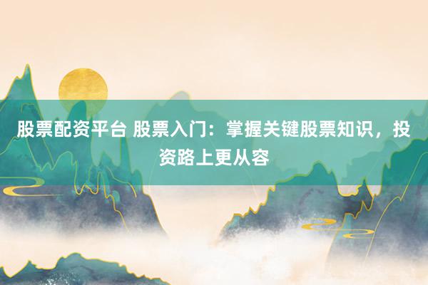 股票配资平台 股票入门：掌握关键股票知识，投资路上更从容