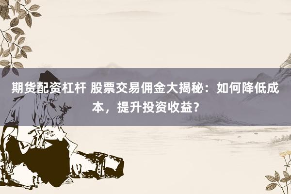 期货配资杠杆 股票交易佣金大揭秘：如何降低成本，提升投资收益？