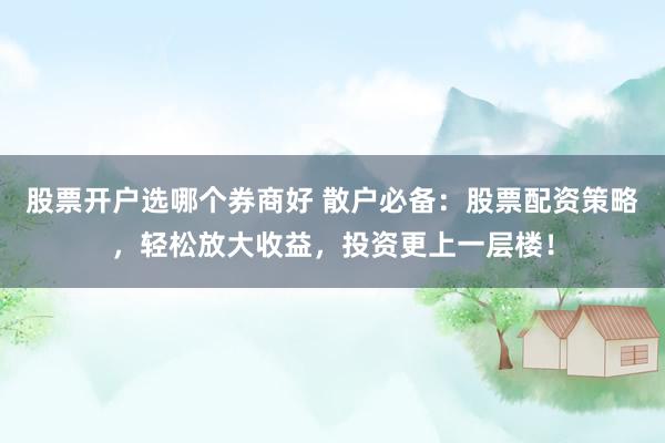 股票开户选哪个券商好 散户必备：股票配资策略，轻松放大收益，投资更上一层楼！