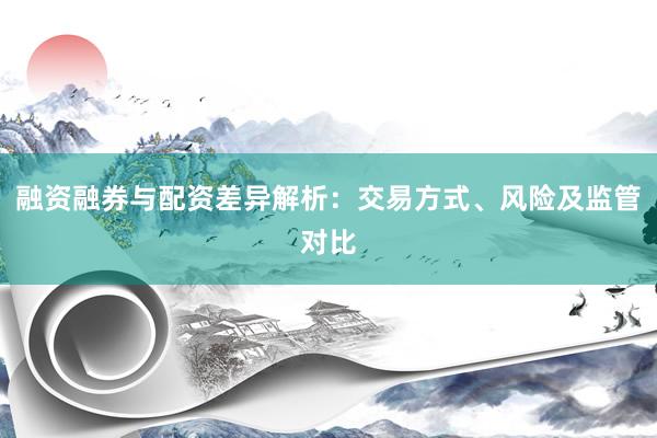 融资融券与配资差异解析：交易方式、风险及监管对比