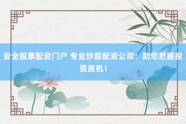 安全股票配资门户 专业炒股配资公司：助您把握投资良机！