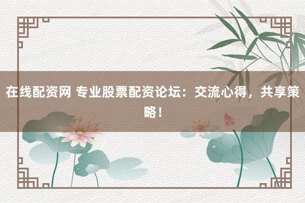 在线配资网 专业股票配资论坛：交流心得，共享策略！
