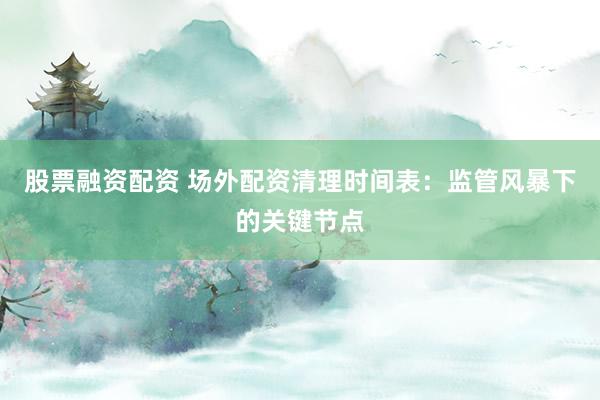 股票融资配资 场外配资清理时间表：监管风暴下的关键节点