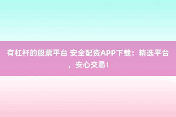 有杠杆的股票平台 安全配资APP下载：精选平台，安心交易！