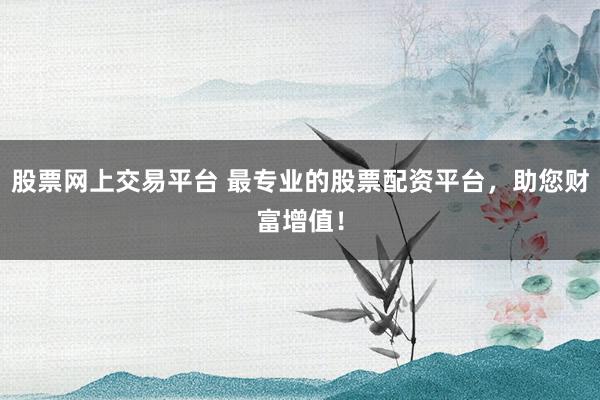 股票网上交易平台 最专业的股票配资平台，助您财富增值！
